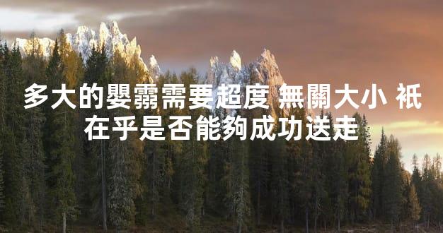 多大的嬰霛需要超度 無關大小 衹在乎是否能夠成功送走